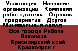 Упаковщик › Название организации ­ Компания-работодатель › Отрасль предприятия ­ Другое › Минимальный оклад ­ 1 - Все города Работа » Вакансии   . Красноярский край,Красноярск г.